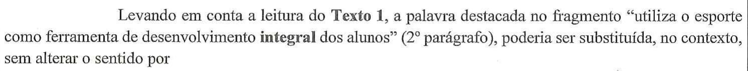 Levando em conta a leitura do Texto 1, a palavra destacada no fragmento “utiliza o esporte como ferramenta de desenvolvimento integral dos alunos” (2º parágrafo), poderia ser substituída, no contexto, sem alterar o sentido por — no original, a palavra “integral” está em negrito.