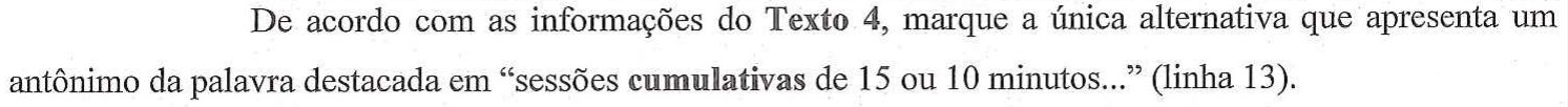 De acordo com as informações do Texto 4, marque a única alternativa que apresenta um antônimo da palavra destacada em “sessões cumulativas de 15 ou 10 minutos...” (linha 13). — no original, a palavra “cumulativas” está em negrito.