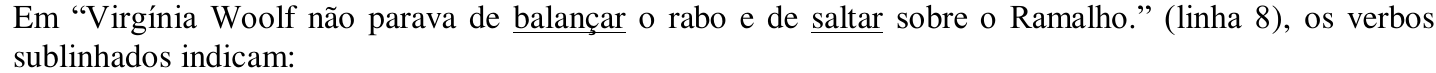 Em “Virgínia Woolf não parava de balançar o rabo e de saltar sobre o Ramalho.” (linha 8), os verbos sublinhados indicam: — os verbos “balançar” e “saltar” aparecem sublinhados.