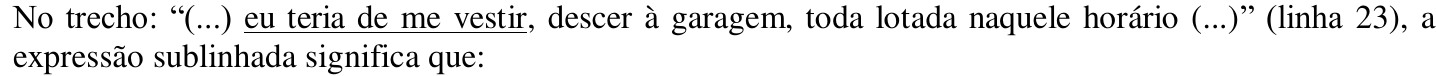 No trecho: “(...) eu teria de me vestir, descer à garagem, toda lotada naquele horário (...)” (linha 23), a expressão sublinhada significa que: — a expressão “eu teria de me vestir” aparece sublinhada.
