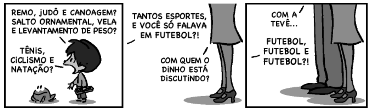 Tirinha do Armandinho em três quadros. Quadro 1: o menino Armandinho, com um sapo ao lado, diz: “REMO, JUDÔ E CANOAGEM? SALTO ORNAMENTAL, VELA E LEVANTAMENTO DE PESO?” e “TÊNIS, CICLISMO E NATAÇÃO?”. Quadro 2: pernas de um adulto; falas “TANTOS ESPORTES, E VOCÊ SÓ FALAVA EM FUTEBOL?!” e “COM QUEM O DINHO ESTÁ DISCUTINDO?”. Quadro 3: pernas de dois adultos; falas “COM A TEVÊ...” e “FUTEBOL, FUTEBOL E FUTEBOL?!”.