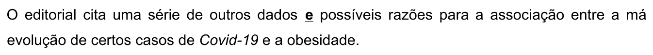 Alternativa A: O editorial cita uma série de outros dados e possíveis razões para a associação entre a má evolução de certos casos de Covid-19 e a obesidade. Destacada (negrito e sublinhado) apenas a primeira conjunção “e”, em “dados e possíveis razões”.
