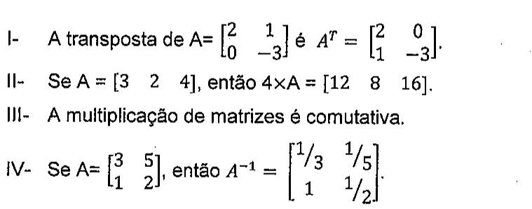 Afirmativas: I — a transposta de A = [2 1; 0 −3] é A^T = [2 0; 1 −3]; II — se A = [3 2 4], então 4×A = [12 8 16]; III — a multiplicação de matrizes é comutativa; IV — se A = [3 5; 1 2], então A^−1 = [1/3 1/5; 1 1/2].