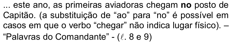 ... este ano, as primeiras aviadoras chegam no posto de Capitão. (a substituição de “ao” para “no” é possível em casos em que o verbo “chegar” não indica lugar físico). – “Palavras do Comandante” - (ℓ. 8 e 9) — com a palavra “no” em negrito.
