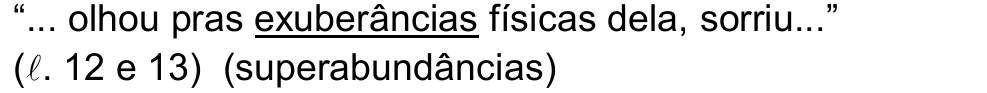 Alternativa b: “... olhou pras exuberâncias físicas dela, sorriu...” (ℓ. 12 e 13) (superabundâncias). Termo sublinhado: exuberâncias.