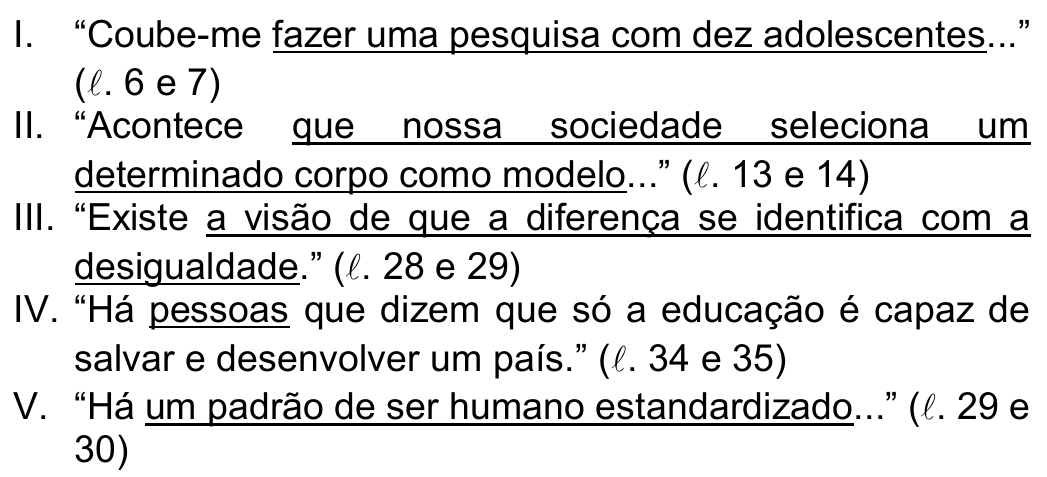 Estruturas I a V com trechos sublinhados. I. “Coube-me fazer uma pesquisa com dez adolescentes...” (ℓ. 6 e 7) — sublinhado: fazer uma pesquisa com dez adolescentes. II. “Acontece que nossa sociedade seleciona um determinado corpo como modelo...” (ℓ. 13 e 14) — sublinhado: que nossa sociedade seleciona um determinado corpo como modelo. III. “Existe a visão de que a diferença se identifica com a desigualdade.” (ℓ. 28 e 29) — sublinhado: a visão de que a diferença se identifica com a desigualdade. IV. “Há pessoas que dizem que só a educação é capaz de salvar e desenvolver um país.” (ℓ. 34 e 35) — sublinhado: pessoas. V. “Há um padrão de ser humano estandardizado...” (ℓ. 29 e 30) — sublinhado: um padrão de ser humano estandardizado.