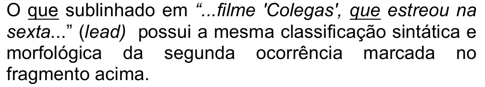 Alternativa d: O que sublinhado em “...filme 'Colegas', que estreou na sexta...” (lead) possui a mesma classificação sintática e morfológica da segunda ocorrência marcada no fragmento acima. (as ocorrências de “que” estão sublinhadas)