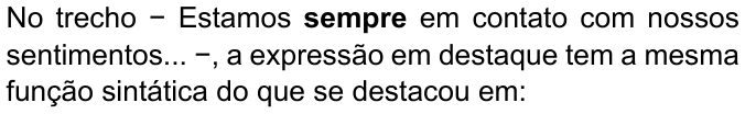 No trecho − Estamos sempre em contato com nossos sentimentos... −, a expressão em destaque tem a mesma função sintática do que se destacou em: (palavra “sempre” destacada em negrito)