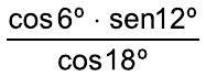 Fração: (cos 6º · sen 12º) sobre cos 18º.