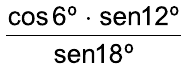 Fração: (cos 6º · sen 12º) sobre sen 18º.