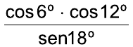 Fração: (cos 6º · cos 12º) sobre sen 18º.