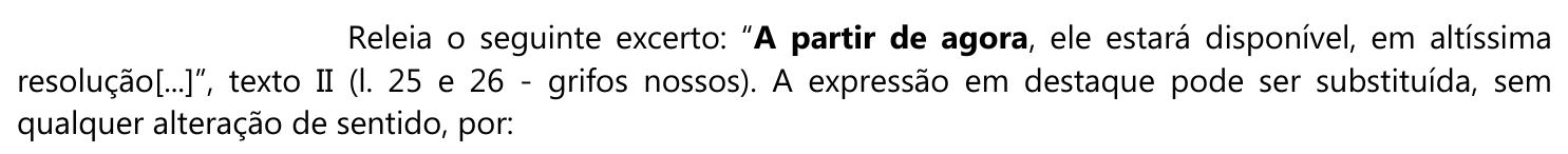 Comando: Releia o seguinte excerto: “A partir de agora, ele estará disponível, em altíssima resolução[...]”, texto II (l. 25 e 26 - grifos nossos). A expressão em destaque pode ser substituída, sem qualquer alteração de sentido, por: — a expressão “A partir de agora” está em negrito (destaque).