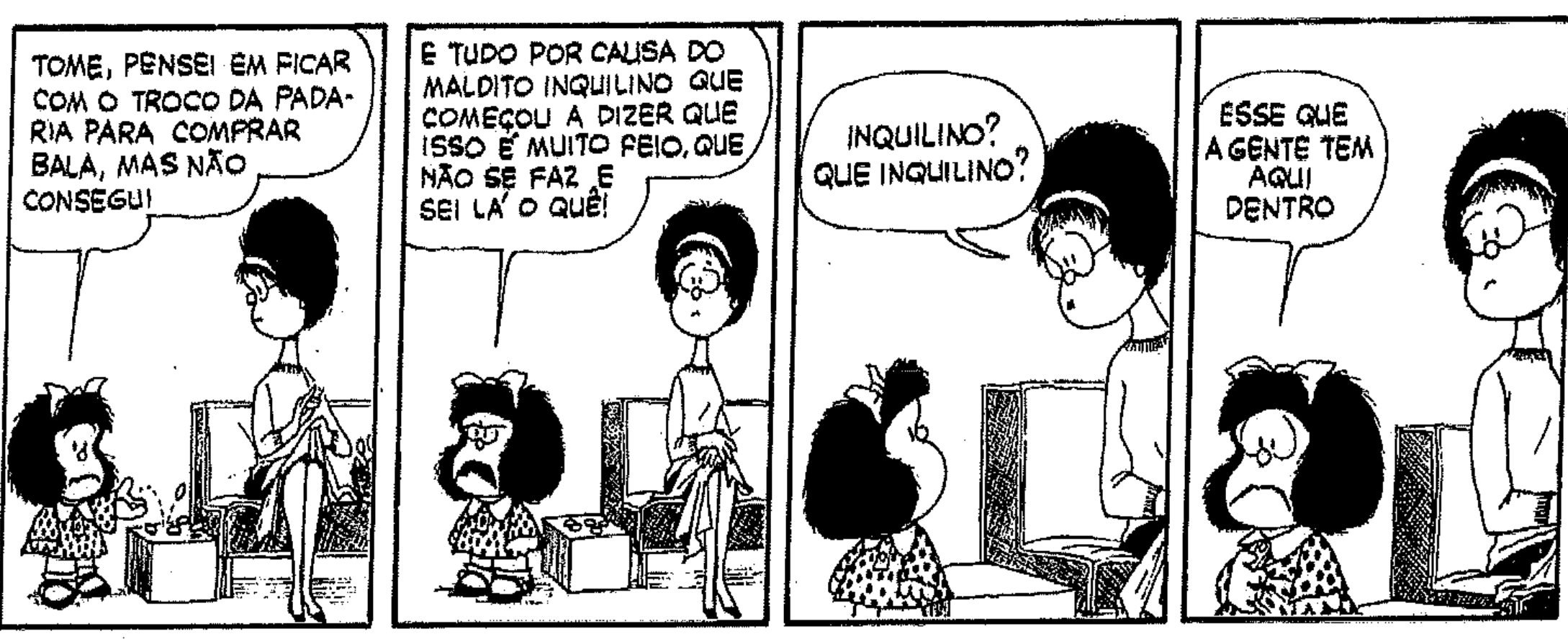 Tirinha da Mafalda em quatro quadrinhos. 1: Mafalda devolve moedas à mãe, que costura sentada: “Tome, pensei em ficar com o troco da padaria para comprar bala, mas não consegui!”. 2: Mafalda, zangada: “E tudo por causa do maldito inquilino que começou a dizer que isso é muito feio, que não se faz e sei lá o quê!”. 3: A mãe, surpresa: “Inquilino? Que inquilino?”. 4: Mafalda, emburrada: “Esse que a gente tem aqui dentro”.