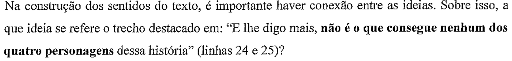 Na construção dos sentidos do texto, é importante haver conexão entre as ideias. Sobre isso, a que ideia se refere o trecho destacado em: “E lhe digo mais, não é o que consegue nenhum dos quatro personagens dessa história” (linhas 24 e 25)? (o trecho “não é o que consegue nenhum dos quatro personagens” aparece em negrito)