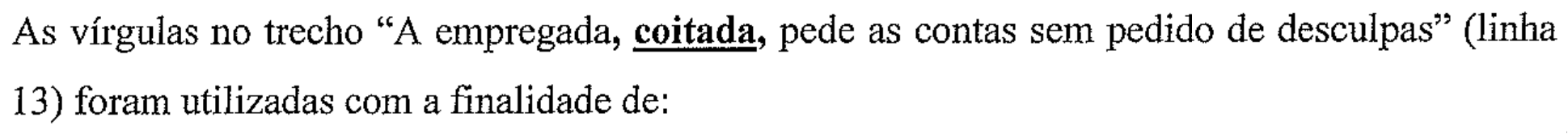 As vírgulas no trecho “A empregada, coitada, pede as contas sem pedido de desculpas” (linha 13) foram utilizadas com a finalidade de: (a palavra coitada aparece em negrito e sublinhada)