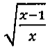 Raiz quadrada de (x − 1) sobre x.