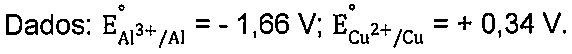Dados: E° (Al3+/Al) = - 1,66 V; E° (Cu2+/Cu) = + 0,34 V.