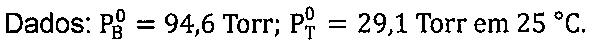 Dados: P0 do benzeno (B) = 94,6 Torr; P0 do tolueno (T) = 29,1 Torr em 25 °C.