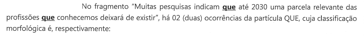 Enunciado: No fragmento "Muitas pesquisas indicam que até 2030 uma parcela relevante das profissões que conhecemos deixará de existir", há 02 (duas) ocorrências da partícula QUE, cuja classificação morfológica é, respectivamente: — as duas ocorrências de "que" aparecem em negrito sublinhado.
