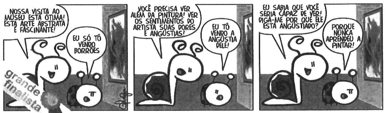 Tirinha em três quadros com um caracol e uma joaninha diante de um quadro de arte abstrata num museu. 1º: caracol: “NOSSA VISITA AO MUSEU ESTÁ ÓTIMA! ESTA ARTE ABSTRATA É FASCINANTE!”; joaninha: “EU SÓ TÔ VENDO BORRÕES”. 2º: caracol: “VOCÊ PRECISA VER ALÉM DA PINTURA! VER OS SENTIMENTOS DO ARTISTA SUAS DORES E ANGÚSTIAS!”; joaninha: “EU TÔ VENDO A ANGÚSTIA DELE!”. 3º: caracol: “EU SABIA QUE VOCÊ SERIA CAPAZ DE VER! DIGA-ME POR QUE ELE ESTÁ ANGUSTIADO?”; joaninha: “PORQUE NUNCA APRENDEU A PINTAR!”. Selo “grande finalista”.