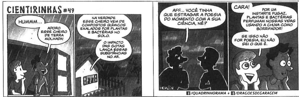 Tirinha Cientirinhas #49, em quatro quadros, com dois jovens sob a chuva. 1º: “HUMMM...” / “ADORO ESSE CHEIRO DE TERRA MOLHADA!”. 2º: “NA VERDADE ESSE CHEIRO VEM DE COMPOSTOS QUÍMICOS EXALADOS POR PLANTAS E BACTÉRIAS NO SOLO.” / “O IMPACTO DAS GOTAS LANÇA ESSAS SUBSTÂNCIAS NO AR.”. 3º: “AFF... VOCÊ TINHA QUE ESTRAGAR A POESIA DO MOMENTO COM A SUA CIÊNCIA, NÉ?”. 4º: “CARA! POR UM INSTANTE FUGAZ, PLANTAS E BACTÉRIAS PERFUMAM NOSSAS VIDAS USANDO A CHUVA COMO BORRIFADOR!” / “SE ISSO NÃO FOR POESIA, EU NÃO SEI O QUE É.”. Rodapé: /QUADRINHORAMA + /DRAGOESDEGARAGEM.