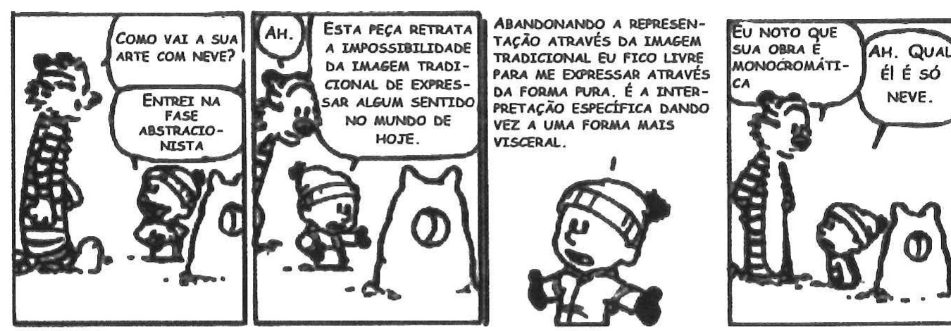 Tirinha de Calvin e Haroldo em quatro quadros, com um boneco de neve. 1º: Haroldo: “COMO VAI A SUA ARTE COM NEVE?”; Calvin: “ENTREI NA FASE ABSTRACIONISTA”. 2º: Haroldo: “AH.”; Calvin: “ESTA PEÇA RETRATA A IMPOSSIBILIDADE DA IMAGEM TRADICIONAL DE EXPRESSAR ALGUM SENTIDO NO MUNDO DE HOJE.”. 3º: Calvin: “ABANDONANDO A REPRESENTAÇÃO ATRAVÉS DA IMAGEM TRADICIONAL EU FICO LIVRE PARA ME EXPRESSAR ATRAVÉS DA FORMA PURA. É A INTERPRETAÇÃO ESPECÍFICA DANDO VEZ A UMA FORMA MAIS VISCERAL.”. 4º: Haroldo: “EU NOTO QUE SUA OBRA É MONOCROMÁTICA”; Calvin: “AH. QUAL ÉI É SÓ NEVE.”
