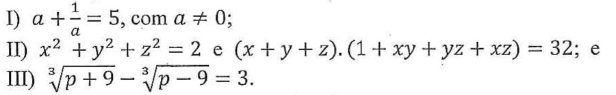 I) a + 1/a = 5, com a ≠ 0; II) x² + y² + z² = 2 e (x + y + z).(1 + xy + yz + xz) = 32; e III) raiz cúbica de (p + 9) − raiz cúbica de (p − 9) = 3.
