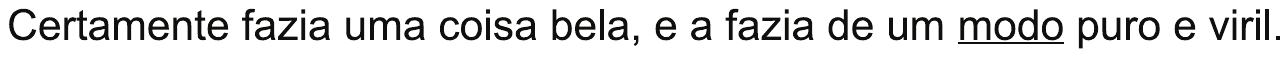 Alternativa C: “Certamente fazia uma coisa bela, e a fazia de um modo puro e viril.”, com “modo” sublinhado.