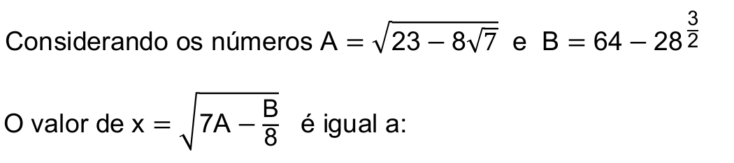 Considerando os números A = raiz quadrada de (23 − 8 vezes raiz quadrada de 7) e B = 64 − 28 elevado a 3/2. O valor de x = raiz quadrada de (7A − B/8) é igual a:
