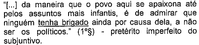 “[...] da maneira que o povo aqui se apaixona até pelos assuntos mais infantis, é de admirar que ninguém tenha brigado ainda por causa dela, a não ser os políticos.” (1º§) - pretérito imperfeito do subjuntivo. Destaque sublinhado: tenha brigado.