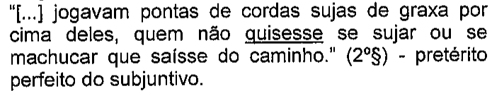 “[...] jogavam pontas de cordas sujas de graxa por cima deles, quem não quisesse se sujar ou se machucar que saísse do caminho.” (2º§) - pretérito perfeito do subjuntivo. Destaque sublinhado: quisesse.