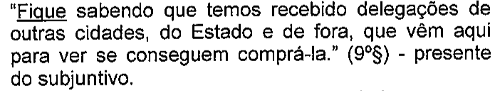 “Fique sabendo que temos recebido delegações de outras cidades, do Estado e de fora, que vêm aqui para ver se conseguem comprá-la.” (9º§) - presente do subjuntivo. Destaque sublinhado: Fique.