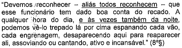 “Devemos reconhecer – aliás todos reconhecem – que esse funcionário tem dado boa conta do recado. A qualquer hora do dia, e às vezes também da noite, podemos vê-lo trepado lá por cima espanando cada vão, cada engrenagem, desaparecendo aqui para reaparecer ali, assoviando ou cantando, ativo e incansável.” (8º§) Trechos sublinhados: 'aliás todos reconhecem' e 'e às vezes também da noite'.