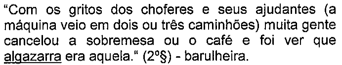 “Com os gritos dos choferes e seus ajudantes (a máquina veio em dois ou três caminhões) muita gente cancelou a sobremesa ou o café e foi ver que algazarra era aquela.” (2º§) - barulheira. Termo sublinhado: algazarra.