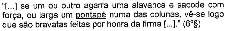 “[...] se um ou outro agarra uma alavanca e sacode com força, ou larga um pontapé numa das colunas, vê-se logo que são bravatas feitas por honra da firma [...].” (6º§) Termo sublinhado: pontapé.