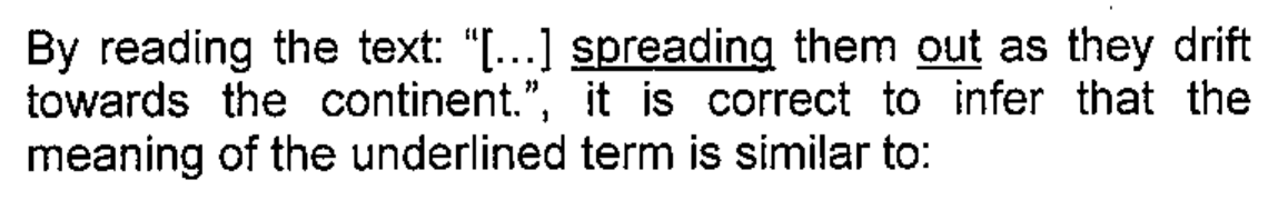 Texto: By reading the text: "[...] spreading them out as they drift towards the continent.", it is correct to infer that the meaning of the underlined term is similar to: — As palavras "spreading" e "out" estão sublinhadas.