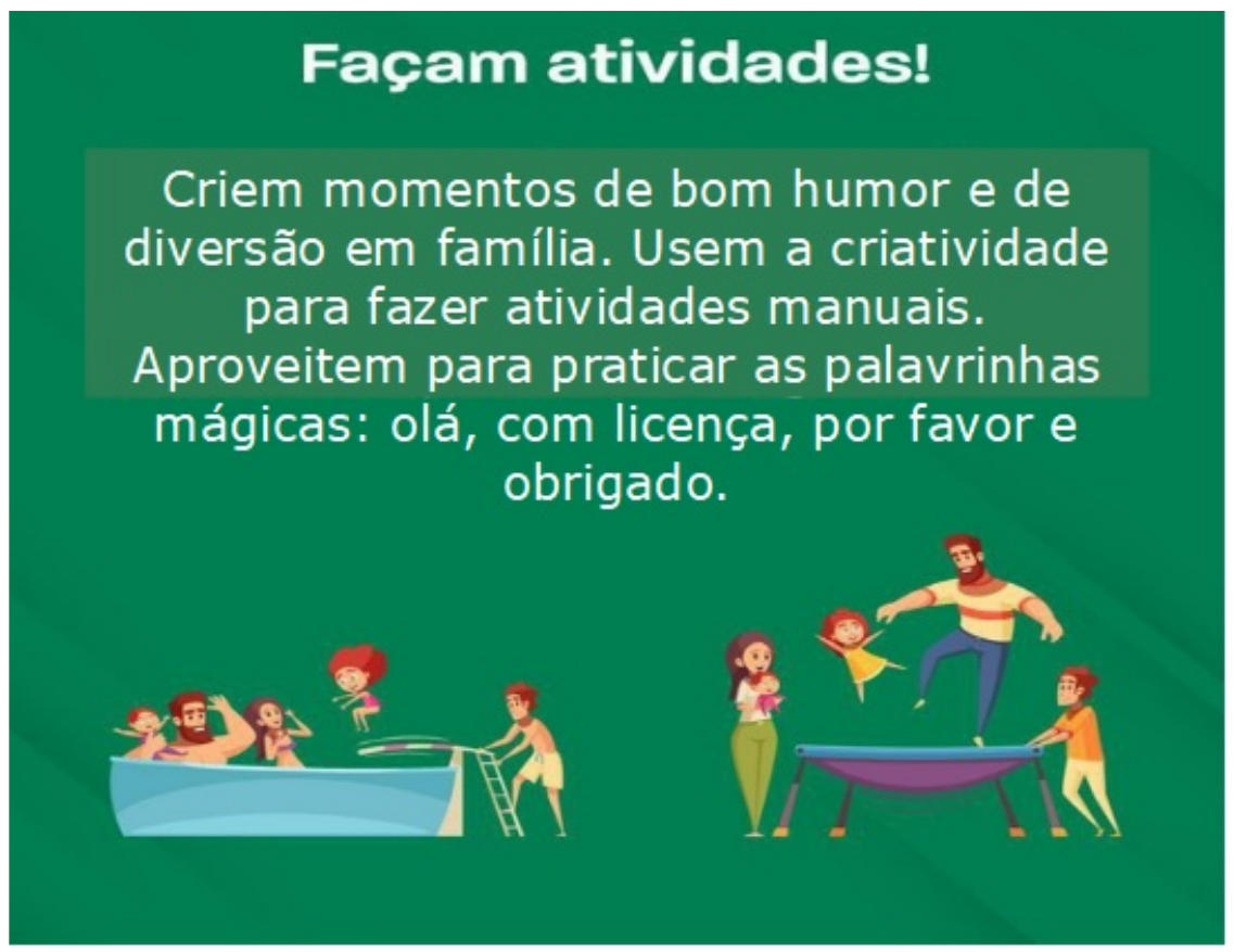 Peça publicitária em fundo verde com o título “Façam atividades!” e o texto “Criem momentos de bom humor e de diversão em família. Usem a criatividade para fazer atividades manuais. Aproveitem para praticar as palavrinhas mágicas: olá, com licença, por favor e obrigado.” Abaixo, duas cenas: uma família brincando em uma piscina com trampolim e outra família brincando em uma cama elástica.