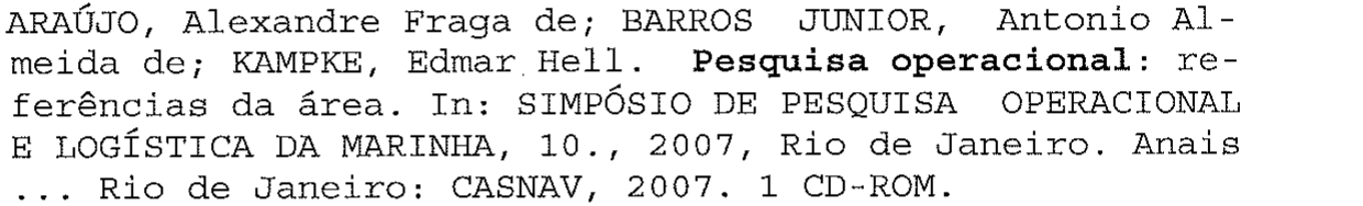 Referência: ARAÚJO, Alexandre Fraga de; BARROS JUNIOR, Antonio Almeida de; KAMPKE, Edmar Hell. Pesquisa operacional (em negrito): referências da área. In: SIMPÓSIO DE PESQUISA OPERACIONAL E LOGÍSTICA DA MARINHA, 10., 2007, Rio de Janeiro. Anais ... Rio de Janeiro: CASNAV, 2007. 1 CD-ROM.