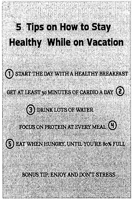 Cartaz “5 Tips on How to Stay Healthy While on Vacation”: 1 Start the day with a healthy breakfast; 2 Get at least 30 minutes of cardio a day; 3 Drink lots of water; 4 Focus on protein at every meal; 5 Eat when hungry, until you're 80% full. Bonus tip: Enjoy and don't stress.
