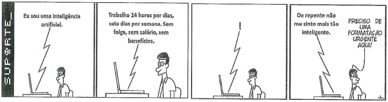Tirinha “Suporte” em quatro quadrinhos. Em todos, um computador sobre a mesa e um homem sentado ao lado; as falas do computador saem dele por um balão em forma de raio. 1º quadrinho, o computador: “Eu sou uma inteligência artificial.” 2º: “Trabalho 24 horas por dias, sete dias por semana. Sem folga, sem salário, sem benefícios.” 3º: apenas um ponto de exclamação “!”. 4º, o computador: “De repente não me sinto mais tão inteligente.”; o homem, com expressão contrariada: “PRECISO DE UMA FORMATAÇÃO URGENTE AQUI!”
