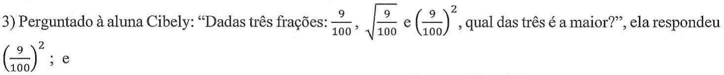 3) Perguntado à aluna Cibely: “Dadas três frações: 9/100, raiz quadrada de 9/100 e (9/100) elevado ao quadrado, qual das três é a maior?”, ela respondeu (9/100) elevado ao quadrado; e