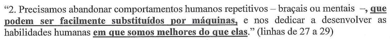 “2. Precisamos abandonar comportamentos humanos repetitivos – braçais ou mentais –, que podem ser facilmente substituídos por máquinas, e nos dedicar a desenvolver as habilidades humanas em que somos melhores do que elas.” (linhas de 27 a 29) — em destaque (negrito e sublinhado): “que podem ser facilmente substituídos por máquinas,” e “em que somos melhores do que elas”.