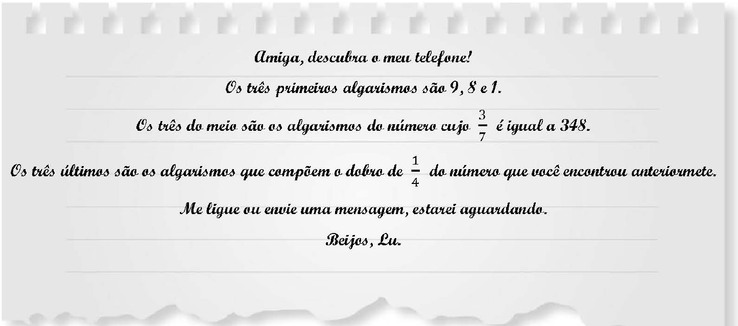 Bilhete em papel rasgado, em letra cursiva: Amiga, descubra o meu telefone! Os três primeiros algarismos são 9, 8 e 1. Os três do meio são os algarismos do número cujo 3/7 é igual a 348. Os três últimos são os algarismos que compõem o dobro de 1/4 do número que você encontrou anteriormete. Me ligue ou envie uma mensagem, estarei aguardando. Beijos, Lu.
