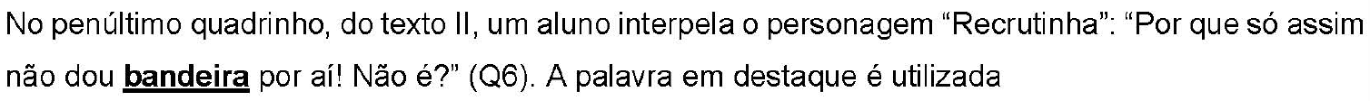 No penúltimo quadrinho, do texto II, um aluno interpela o personagem “Recrutinha”: “Por que só assim não dou bandeira por aí! Não é?” (Q6). A palavra em destaque é utilizada — palavra “bandeira” sublinhada e em negrito.