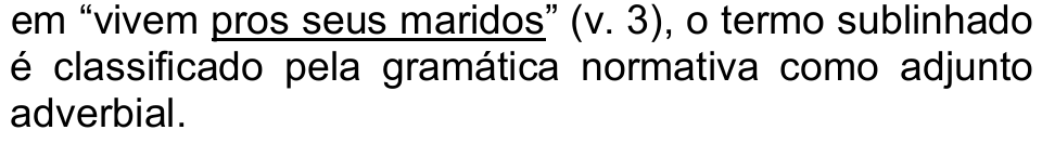 em “vivem pros seus maridos” (v. 3), o termo sublinhado é classificado pela gramática normativa como adjunto adverbial. — o trecho “pros seus maridos” está sublinhado.