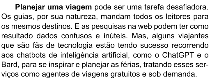 Primeiro parágrafo do texto, com “Planejar uma viagem” em negrito: “Planejar uma viagem pode ser uma tarefa desafiadora. Os guias, por sua natureza, mandam todos os leitores para os mesmos destinos. E as pesquisas na web podem ter como resultado dados confusos e inúteis. Mas, alguns viajantes que são fãs de tecnologia estão tendo sucesso recorrendo aos chatbots de inteligência artificial, como o ChatGPT e o Bard, para se inspirar e planejar as férias, tratando esses serviços como agentes de viagens gratuitos e sob demanda.”