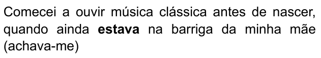 Comecei a ouvir música clássica antes de nascer, quando ainda estava na barriga da minha mãe (achava-me) — com “estava” em negrito