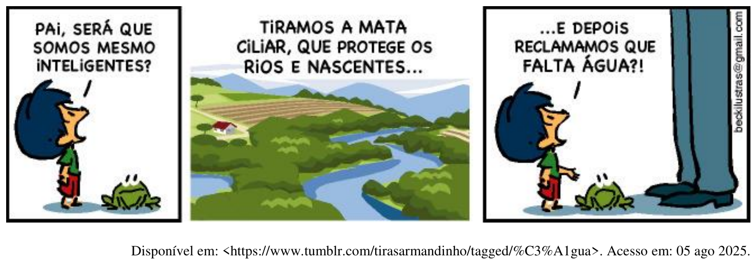 Tirinha do Armandinho em três quadrinhos. 1º: Armandinho pergunta ao pai: “PAI, SERÁ QUE SOMOS MESMO INTELIGENTES?” 2º: paisagem com rio e mata: “TIRAMOS A MATA CILIAR, QUE PROTEGE OS RIOS E NASCENTES...” 3º: “...E DEPOIS RECLAMAMOS QUE FALTA ÁGUA?!” Fonte: https://www.tumblr.com/tirasarmandinho/tagged/%C3%A1gua. Acesso em: 05 ago 2025.
