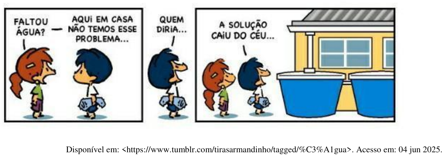 Tirinha do Armandinho em quatro quadrinhos. Uma menina pergunta: “FALTOU ÁGUA?” Armandinho responde: “AQUI EM CASA NÃO TEMOS ESSE PROBLEMA...”. A menina: “QUEM DIRIA...”. Armandinho, diante de uma casa com grandes tambores azuis ligados às calhas do telhado: “A SOLUÇÃO CAIU DO CÉU...”. Fonte: https://www.tumblr.com/tirasarmandinho/tagged/%C3%A1gua. Acesso em: 04 jun 2025.