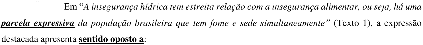 Comando da questão: Em “A insegurança hídrica tem estreita relação com a insegurança alimentar, ou seja, há uma parcela expressiva da população brasileira que tem fome e sede simultaneamente” (Texto 1), a expressão destacada apresenta sentido oposto a: — a expressão “parcela expressiva” e o trecho “sentido oposto a” estão em negrito e sublinhados.